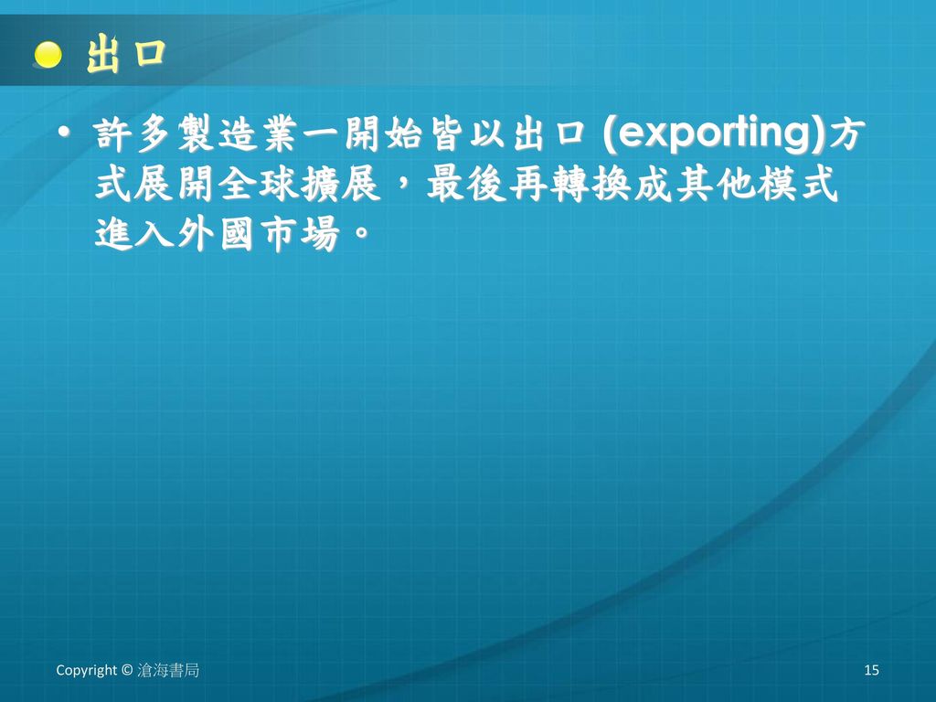 出口 許多製造業一開始皆以出口 (exporting)方式展開全球擴展，最後再轉換成其他模式進入外國市場。 Copyright © 滄海書局