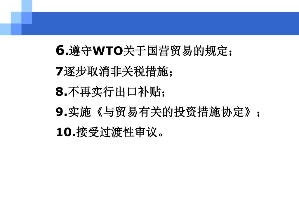 6.遵守WTO关于国营贸易的规定； 7逐步取消非关税措施； 8.不再实行出口补贴； 9.实施《与贸易有关的投资措施协定》；