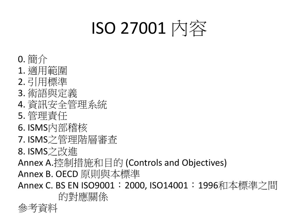 ISO 內容 0. 簡介 1. 適用範圍 2. 引用標準 3. 術語與定義 4. 資訊安全管理系統 5. 管理責任