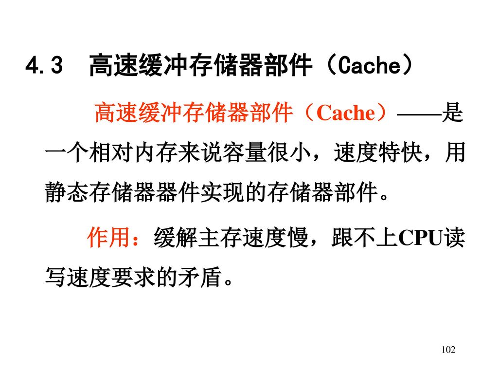 4.3 高速缓冲存储器部件（Cache） 作用：缓解主存速度慢，跟不上CPU读写速度要求的矛盾。