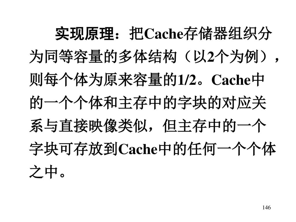 实现原理：把Cache存储器组织分为同等容量的多体结构（以2个为例），则每个体为原来容量的1/2。Cache中的一个个体和主存中的字块的对应关系与直接映像类似，但主存中的一个字块可存放到Cache中的任何一个个体之中。