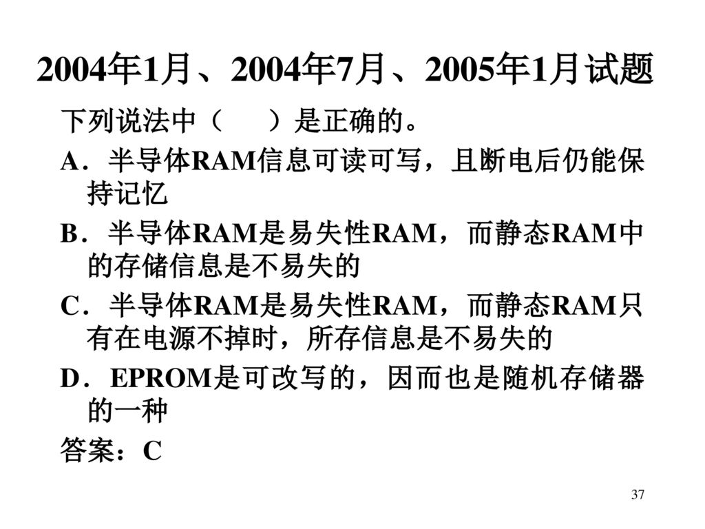 2004年1月、2004年7月、2005年1月试题 下列说法中（ ）是正确的。 A．半导体RAM信息可读可写，且断电后仍能保持记忆