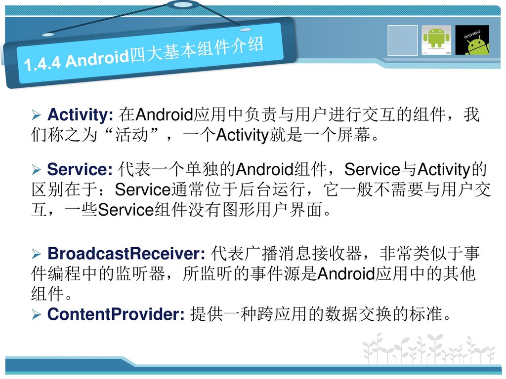 1.4.4 Android四大基本组件介绍 Activity: 在Android应用中负责与用户进行交互的组件，我们称之为 活动 ，一个Activity就是一个屏幕。
