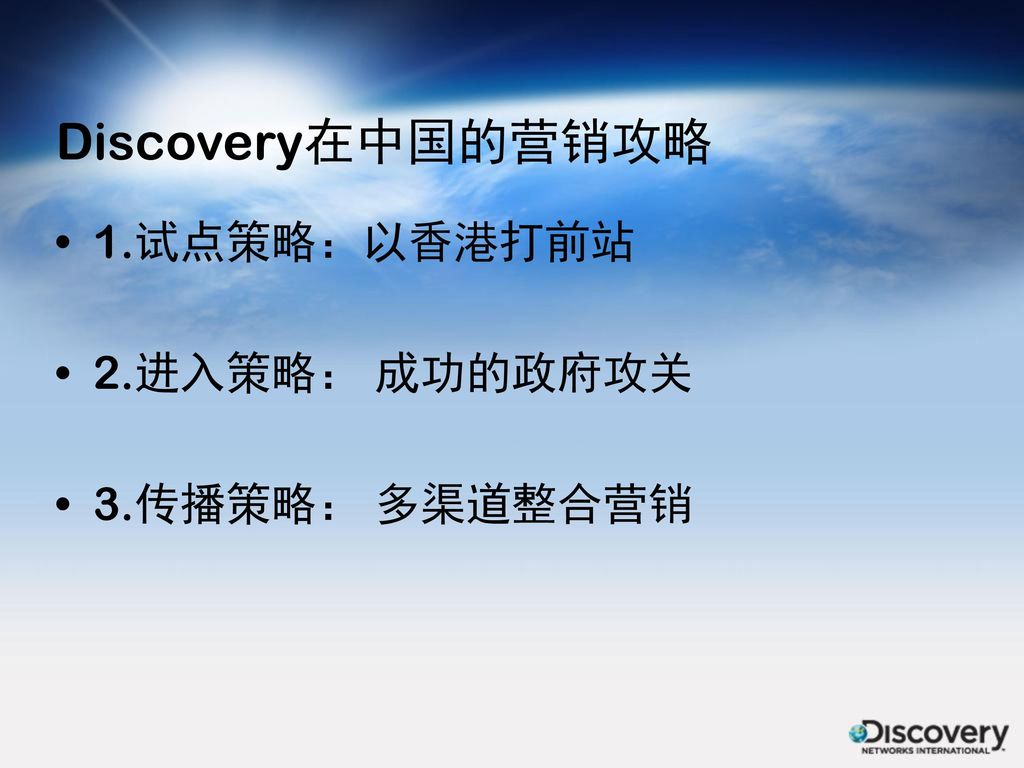 Discovery在中国的营销攻略 1.试点策略：以香港打前站 2.进入策略： 成功的政府攻关 3.传播策略： 多渠道整合营销