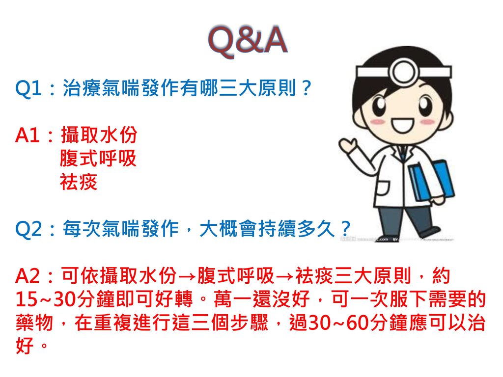 Q&A Q1：治療氣喘發作有哪三大原則？ A1：攝取水份 腹式呼吸 祛痰 Q2：每次氣喘發作，大概會持續多久？