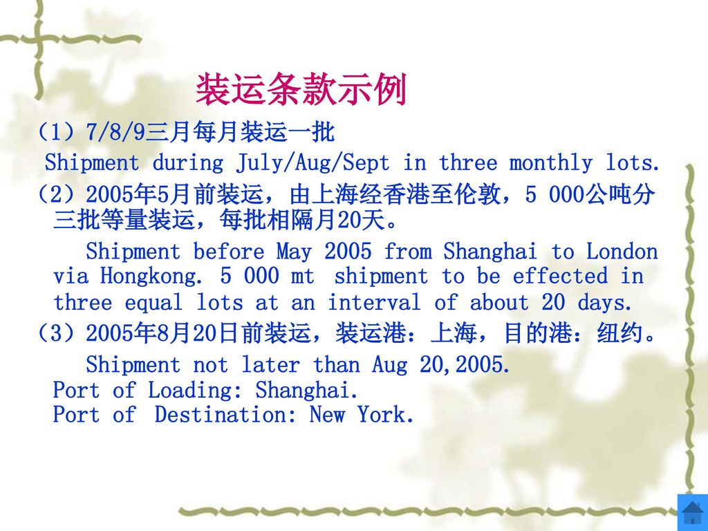 装运条款示例 （1）7/8/9三月每月装运一批. Shipment during July/Aug/Sept in three monthly lots. （2）2005年5月前装运，由上海经香港至伦敦，5 000公吨分三批等量装运，每批相隔月20天。