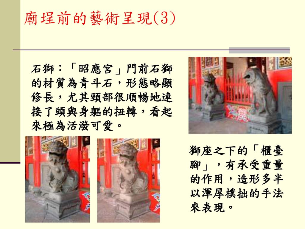 廟埕前的藝術呈現(3) 石獅：「昭應宮」門前石獅的材質為青斗石，形態略顯修長，尤其頸部很順暢地連接了頭與身軀的扭轉，看起來極為活潑可愛。