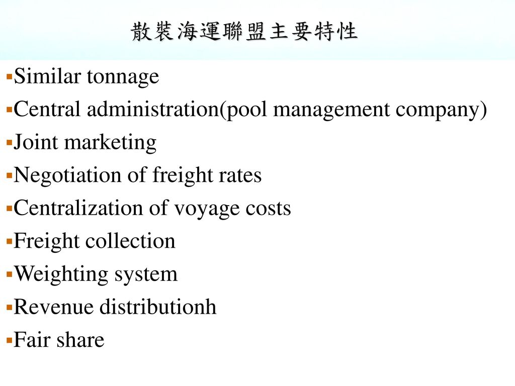 散裝海運聯盟主要特性 Similar tonnage. Central administration(pool management company) Joint marketing. Negotiation of freight rates.