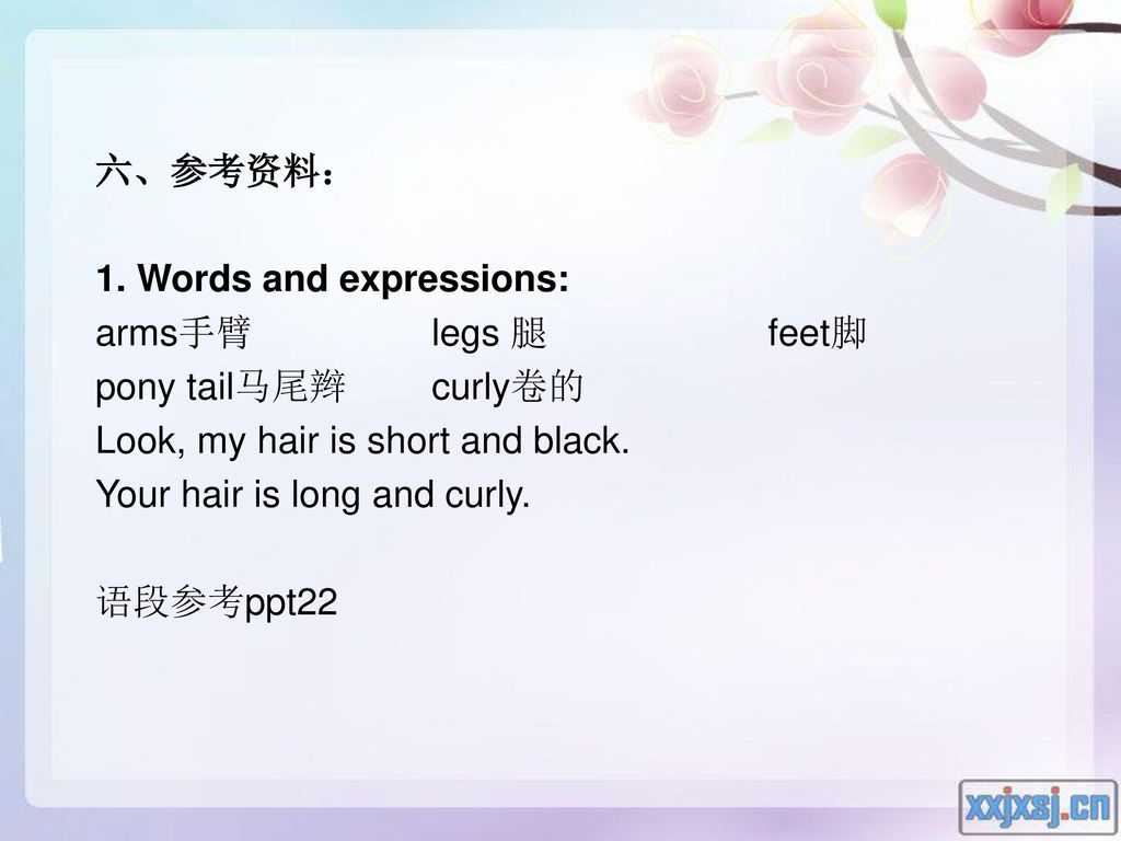 六、参考资料： 1. Words and expressions: arms手臂 legs 腿 feet脚. pony tail马尾辫 curly卷的. Look, my hair is short and black.