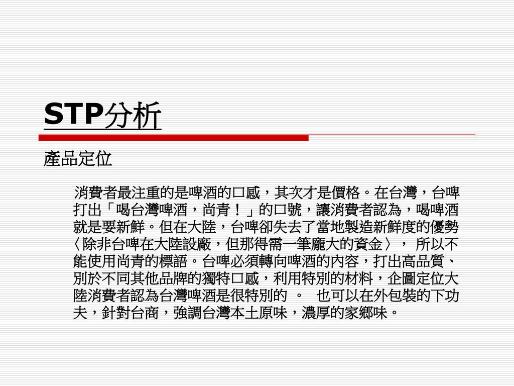 STP分析 產品定位 打出「喝台灣啤酒，尚青！」的口號，讓消費者認為，喝啤酒 就是要新鮮。但在大陸，台啤卻失去了當地製造新鮮度的優勢