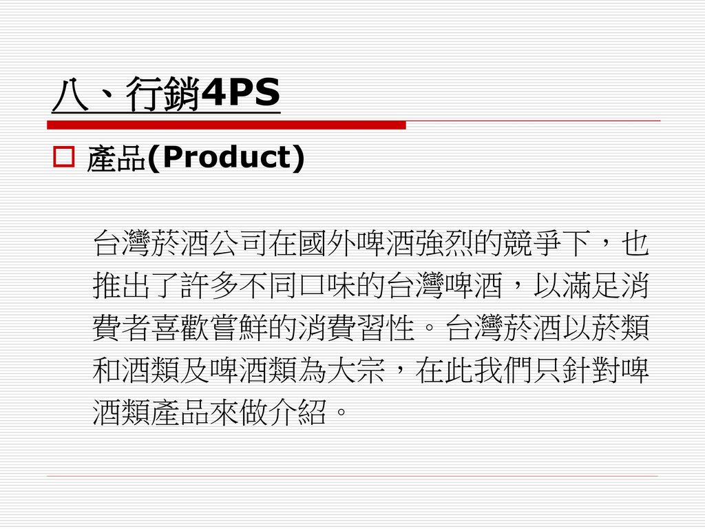 八、行銷4PS 產品(Product) 台灣菸酒公司在國外啤酒強烈的競爭下，也 推出了許多不同口味的台灣啤酒，以滿足消