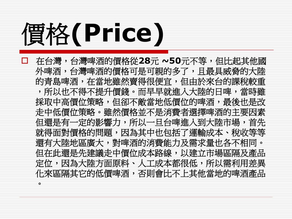 價格(Price) 在台灣，台灣啤酒的價格從28元 ~50元不等，但比起其他國 外啤酒，台灣啤酒的價格可是可親的多了，且最具威脅的大陸
