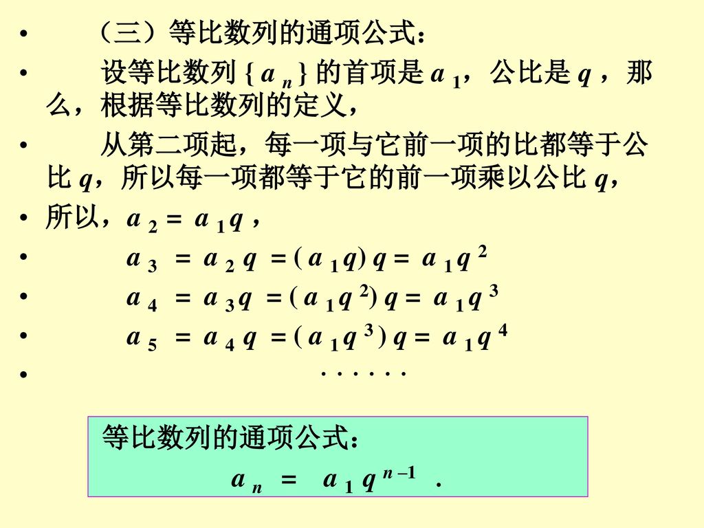 （三）等比数列的通项公式： 设等比数列 { a n } 的首项是 a 1，公比是 q ，那么，根据等比数列的定义， 从第二项起，每一项与它前一项的比都等于公比 q，所以每一项都等于它的前一项乘以公比 q，