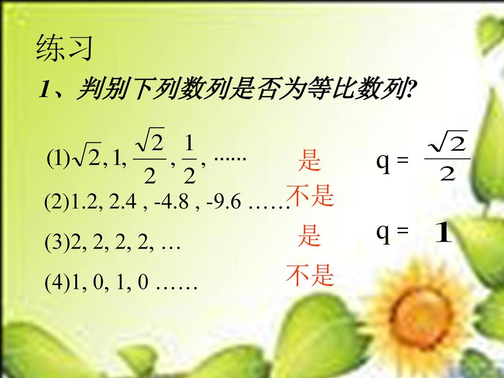 练习 q = q = 1、判别下列数列是否为等比数列 是 不是 是 不是 (3)2, 2, 2, 2, …
