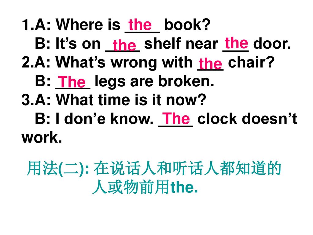 A: Where is ____ book B: It’s on ____ shelf near ___ door. 2.A: What’s wrong with ___ chair B: ____ legs are broken.