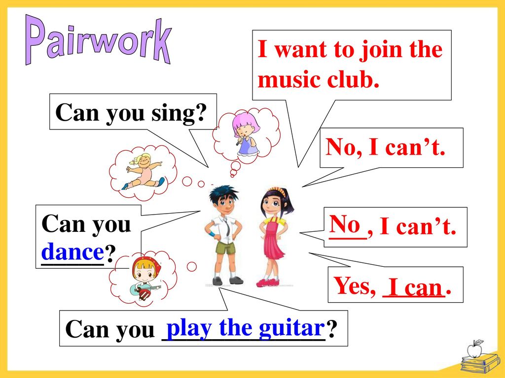 Pairwork I want to join the music club. Can you sing No, I can’t. Can you. _____ No. ___, I can’t.