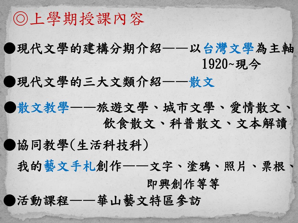 ◎上學期授課內容 ●現代文學的建構分期介紹——以台灣文學為主軸 1920~現今 ●現代文學的三大文類介紹——散文