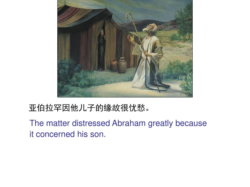 亚伯拉罕因他儿子的缘故很忧愁。 The matter distressed Abraham greatly because it concerned his son.