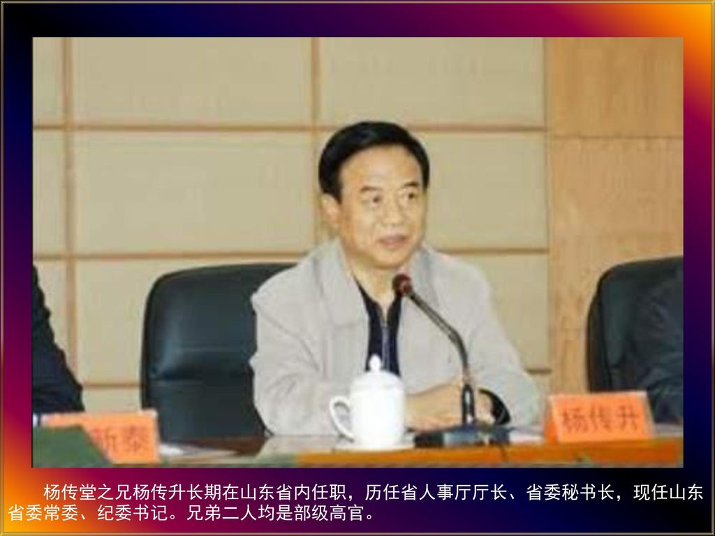杨传堂之兄杨传升长期在山东省内任职，历任省人事厅厅长、省委秘书长，现任山东省委常委、纪委书记。兄弟二人均是部级高官。