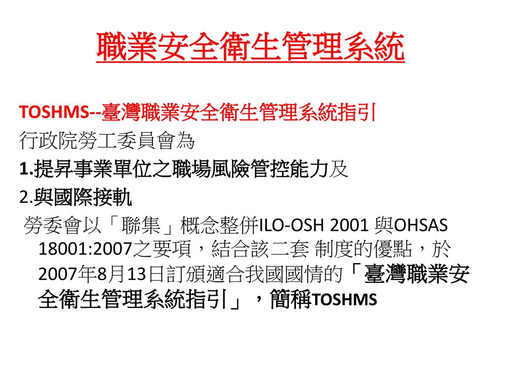 職業安全衛生管理系統 TOSHMS--臺灣職業安全衛生管理系統指引 行政院勞工委員會為 1.提昇事業單位之職場風險管控能力及 2.與國際接軌