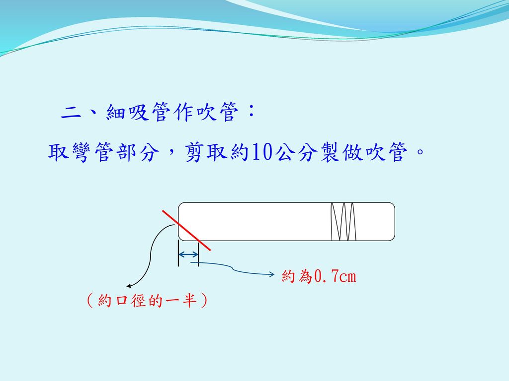 二、細吸管作吹管： 取彎管部分，剪取約10公分製做吹管。 （約口徑的一半） 約為0.7cm