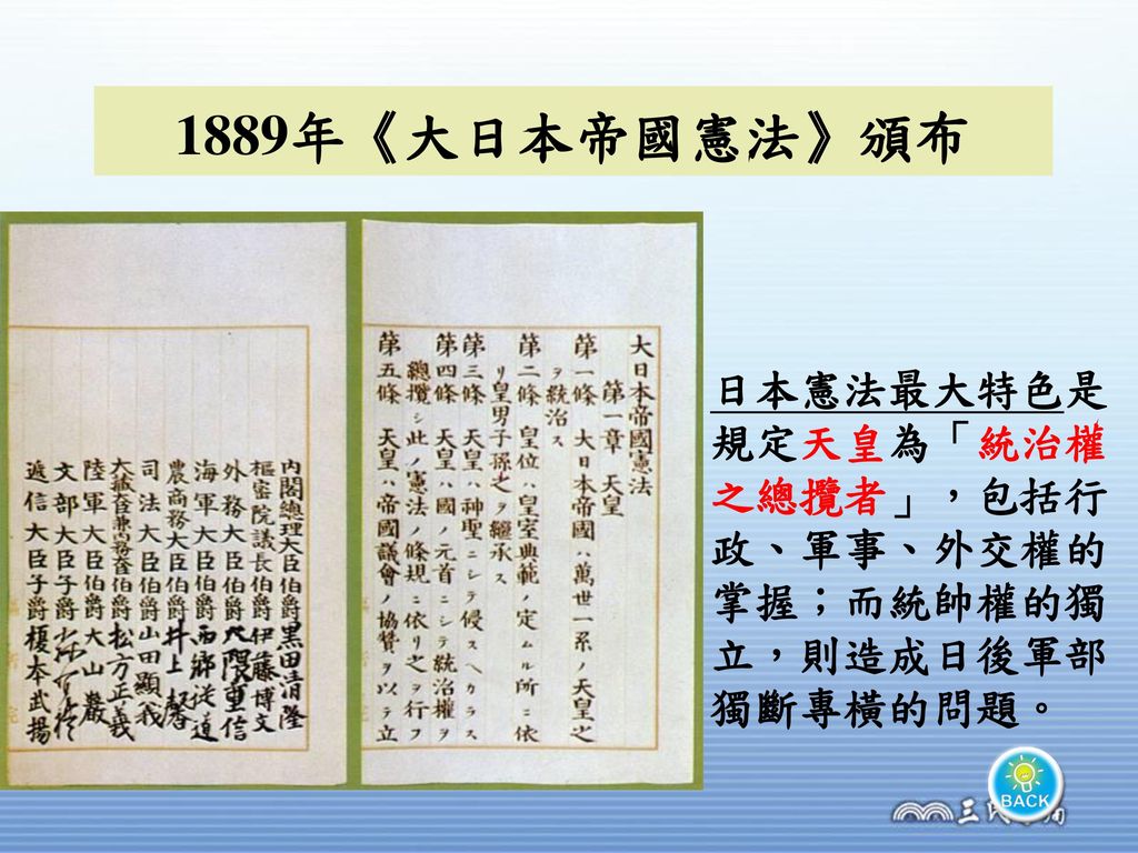 1889年《大日本帝國憲法》頒布 日本憲法最大特色是規定天皇為「統治權之總攬者」，包括行政、軍事、外交權的掌握；而統帥權的獨立，則造成日後軍部獨斷專橫的問題。