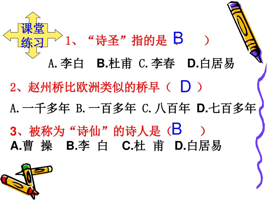B D B 课堂 练习 1、 诗圣 指的是（ ） A.李白 B.杜甫 C.李春 D.白居易 2、赵州桥比欧洲类似的桥早（ ）