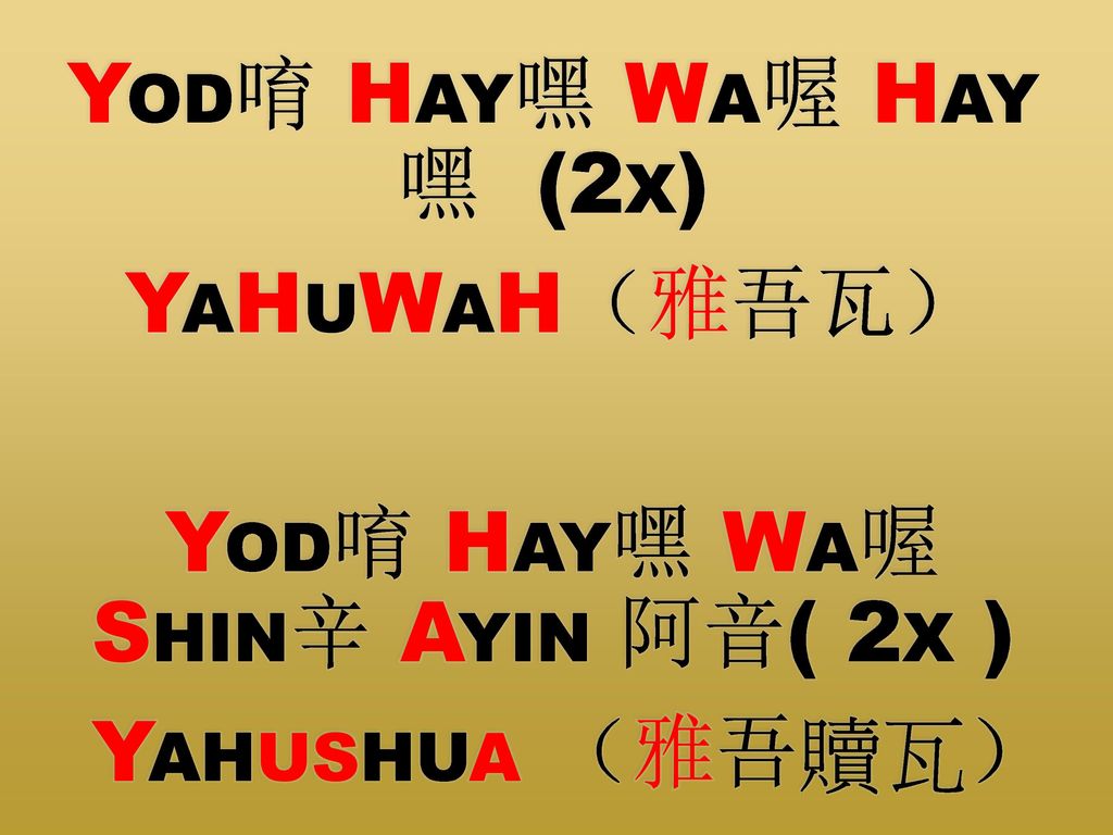 Yod唷 Hay嘿 Wa喔 Hay 嘿 (2x) YaHuWaH（雅吾瓦） Yod唷 Hay嘿 Wa喔 Shin辛 Ayin 阿音( 2x ) Yahushua （雅吾贖瓦）
