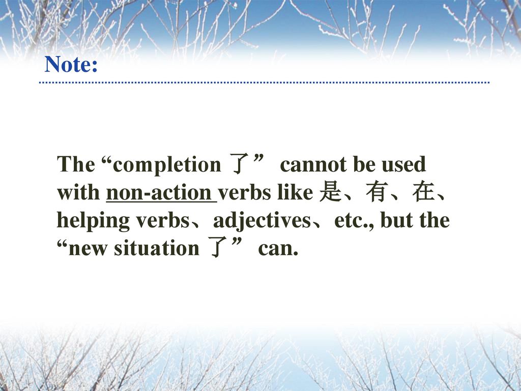 Note: The completion 了 cannot be used with non-action verbs like 是、有、在、helping verbs、adjectives、etc., but the new situation 了 can.