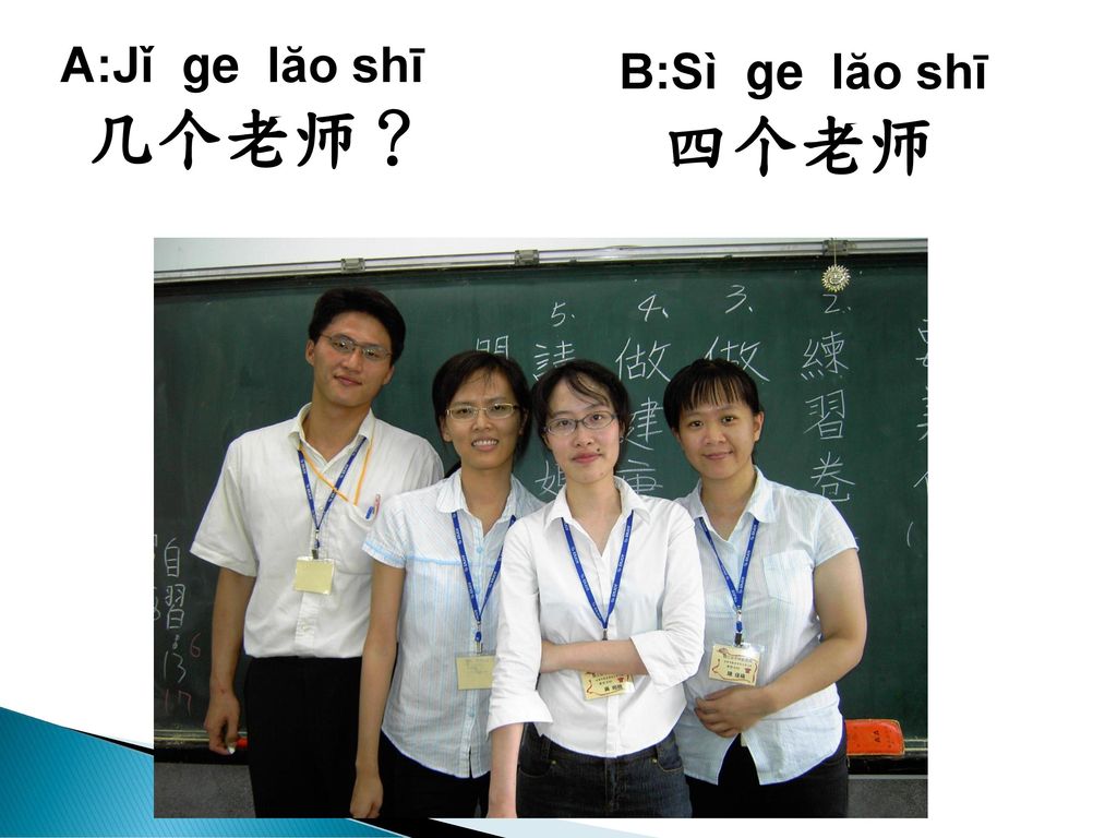 A:Jǐ ge lăo shī 几个老师？ B:Sì ge lăo shī 四个老师