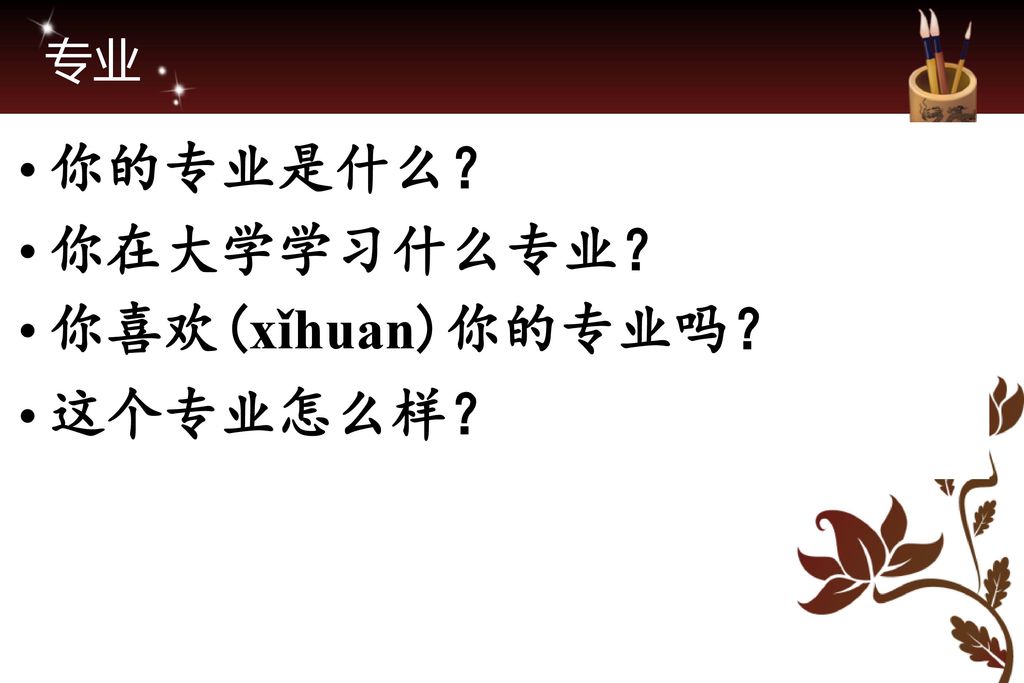 专业 你的专业是什么？ 你在大学学习什么专业？ 你喜欢(xǐhuan)你的专业吗？ 这个专业怎么样？