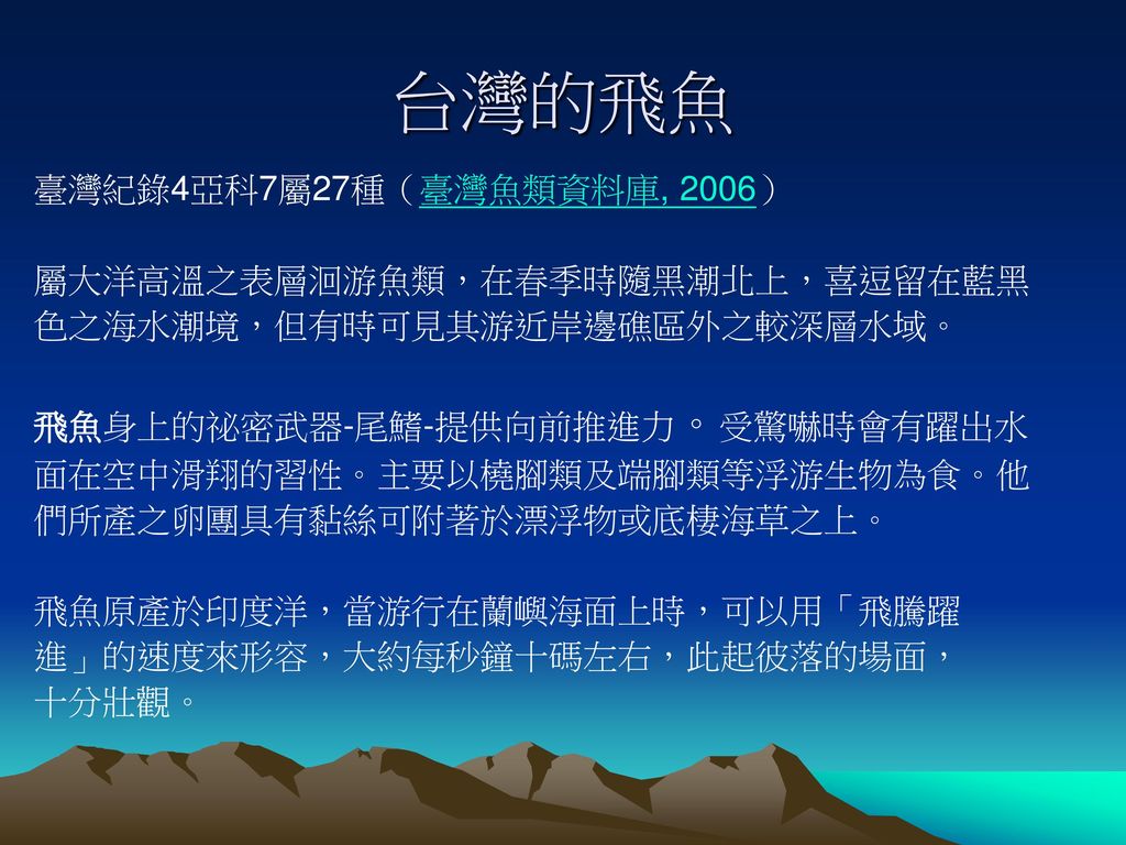 台灣的飛魚 臺灣紀錄4亞科7屬27種（臺灣魚類資料庫, 2006） 屬大洋高溫之表層洄游魚類，在春季時隨黑潮北上，喜逗留在藍黑