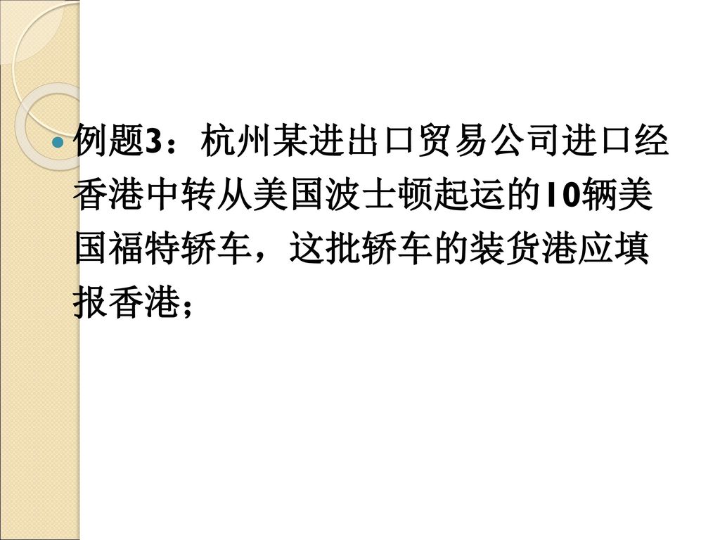 例题3：杭州某进出口贸易公司进口经 香港中转从美国波士顿起运的10辆美 国福特轿车，这批轿车的装货港应填 报香港；