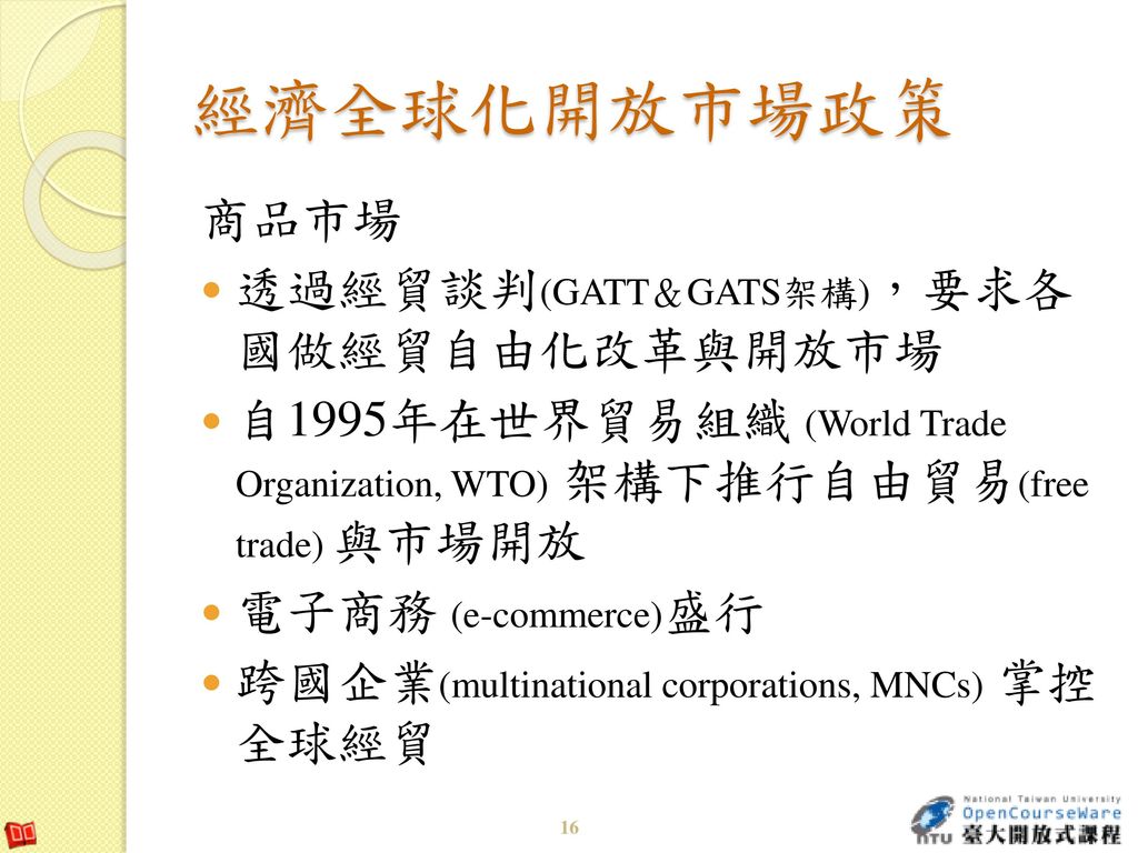 經濟全球化開放市場政策 商品市場 透過經貿談判(GATT＆GATS架構)，要求各 國做經貿自由化改革與開放市場