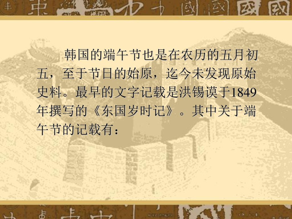 韩国的端午节也是在农历的五月初五，至于节日的始原，迄今未发现原始史料。最早的文字记载是洪锡谟于1849年撰写的《东国岁时记》。其中关于端午节的记载有：