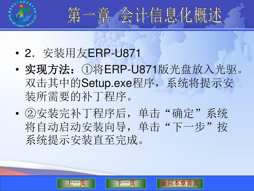 2．安装用友ERP-U871 实现方法：①将ERP-U871版光盘放入光驱。双击其中的Setup.exe程序，系统将提示安装所需要的补丁程序。 ②安装完补丁程序后，单击 确定 系统将自动启动安装向导，单击 下一步 按系统提示安装直至完成。