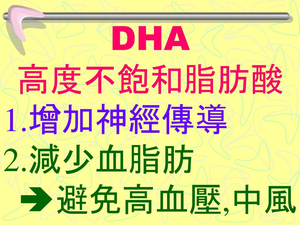 DHA 高度不飽和脂肪酸 1.增加神經傳導 2.減少血脂肪 避免高血壓,中風
