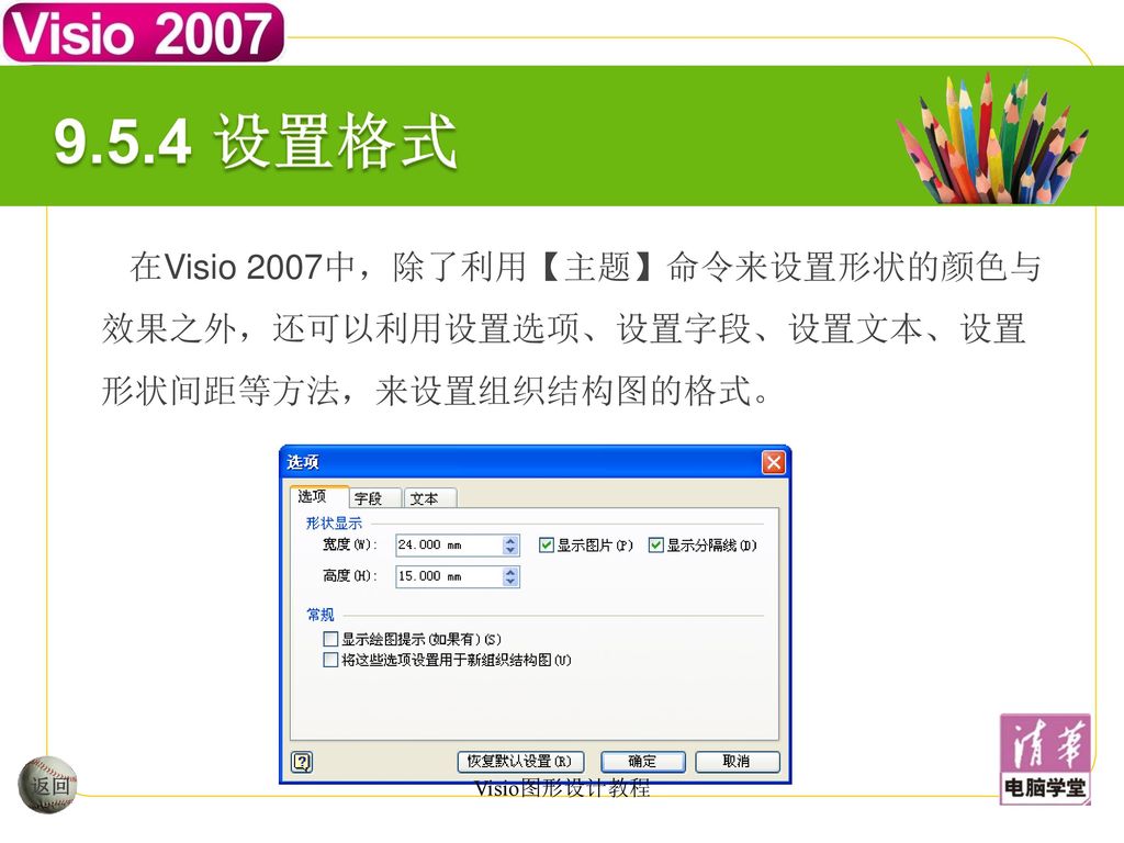 9.5.4 设置格式 在Visio 2007中，除了利用【主题】命令来设置形状的颜色与效果之外，还可以利用设置选项、设置字段、设置文本、设置形状间距等方法，来设置组织结构图的格式。 返回.