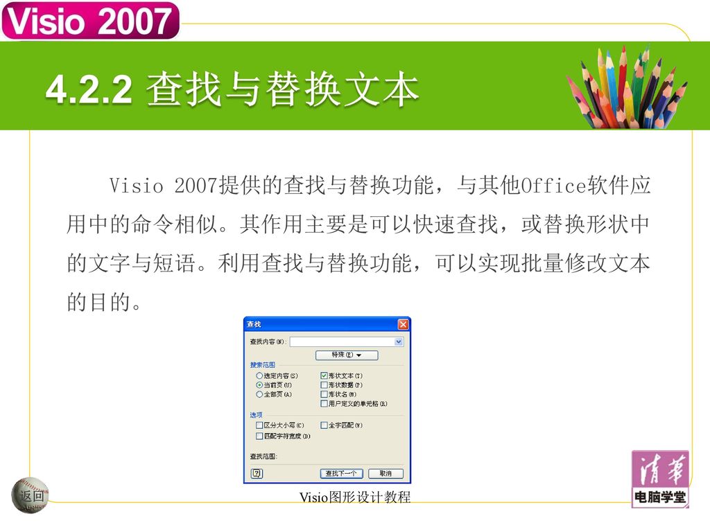 4.2.2 查找与替换文本 Visio 2007提供的查找与替换功能，与其他Office软件应用中的命令相似。其作用主要是可以快速查找，或替换形状中的文字与短语。利用查找与替换功能，可以实现批量修改文本的目的。