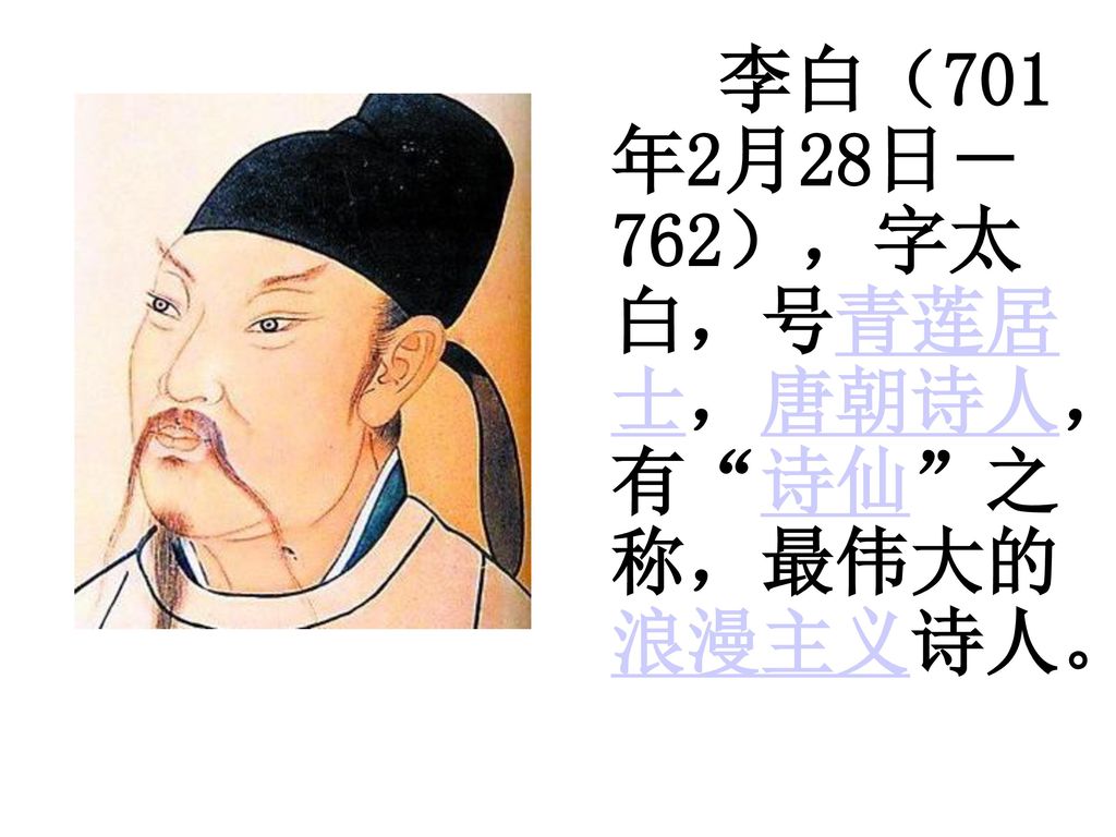 李白（701年2月28日－762），字太白，号青莲居士，唐朝诗人，有 诗仙 之称，最伟大的浪漫主义诗人。
