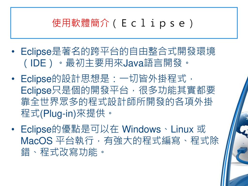 使用軟體簡介（Ｅｃｌｉｐｓｅ） Eclipse是著名的跨平台的自由整合式開發環境 （IDE）。最初主要用來Java語言開發。