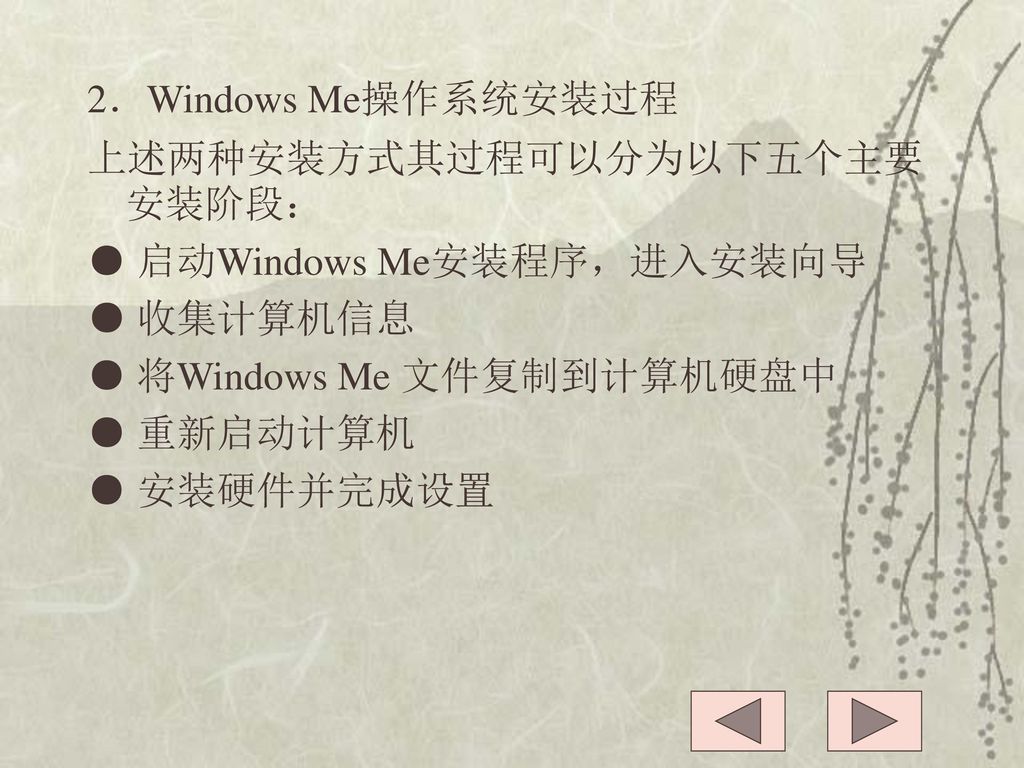 2．Windows Me操作系统安装过程 上述两种安装方式其过程可以分为以下五个主要安装阶段： ● 启动Windows Me安装程序，进入安装向导 ● 收集计算机信息 ● 将Windows Me 文件复制到计算机硬盘中 ● 重新启动计算机 ● 安装硬件并完成设置