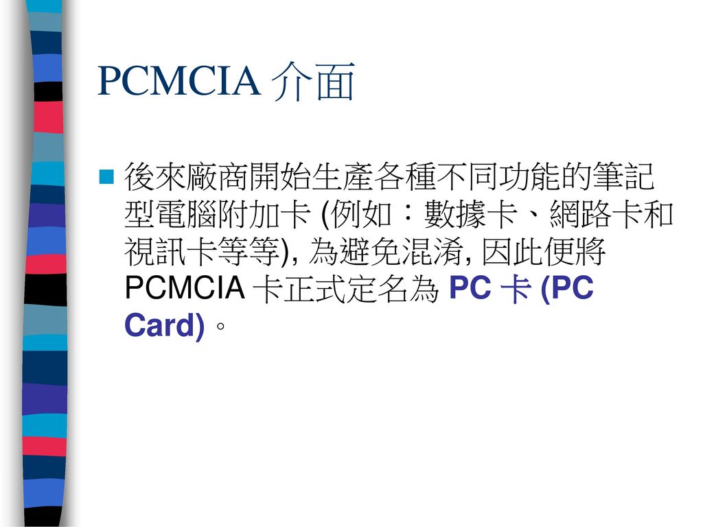 PCMCIA 介面 後來廠商開始生產各種不同功能的筆記型電腦附加卡 (例如：數據卡、網路卡和視訊卡等等), 為避免混淆, 因此便將 PCMCIA 卡正式定名為 PC 卡 (PC Card)。