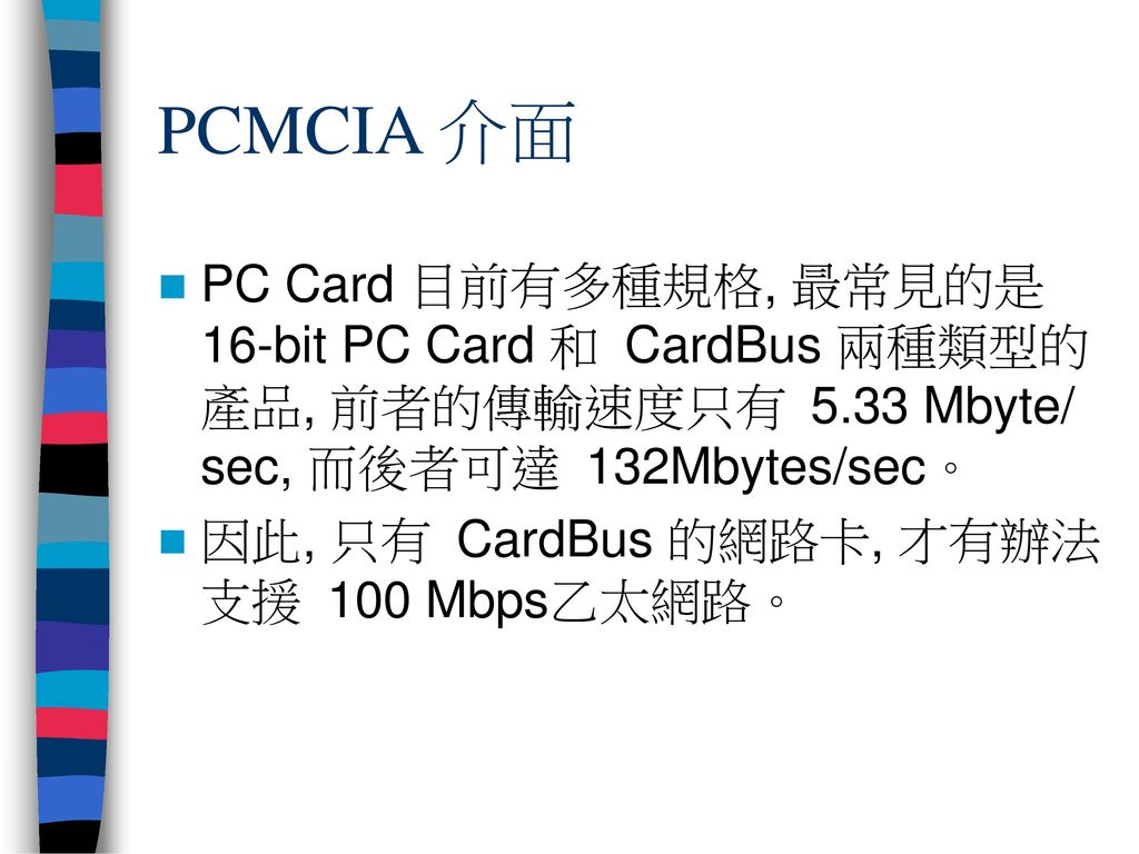 PCMCIA 介面 PC Card 目前有多種規格, 最常見的是 16-bit PC Card 和 CardBus 兩種類型的產品, 前者的傳輸速度只有 5.33 Mbyte/ sec, 而後者可達 132Mbytes/sec。