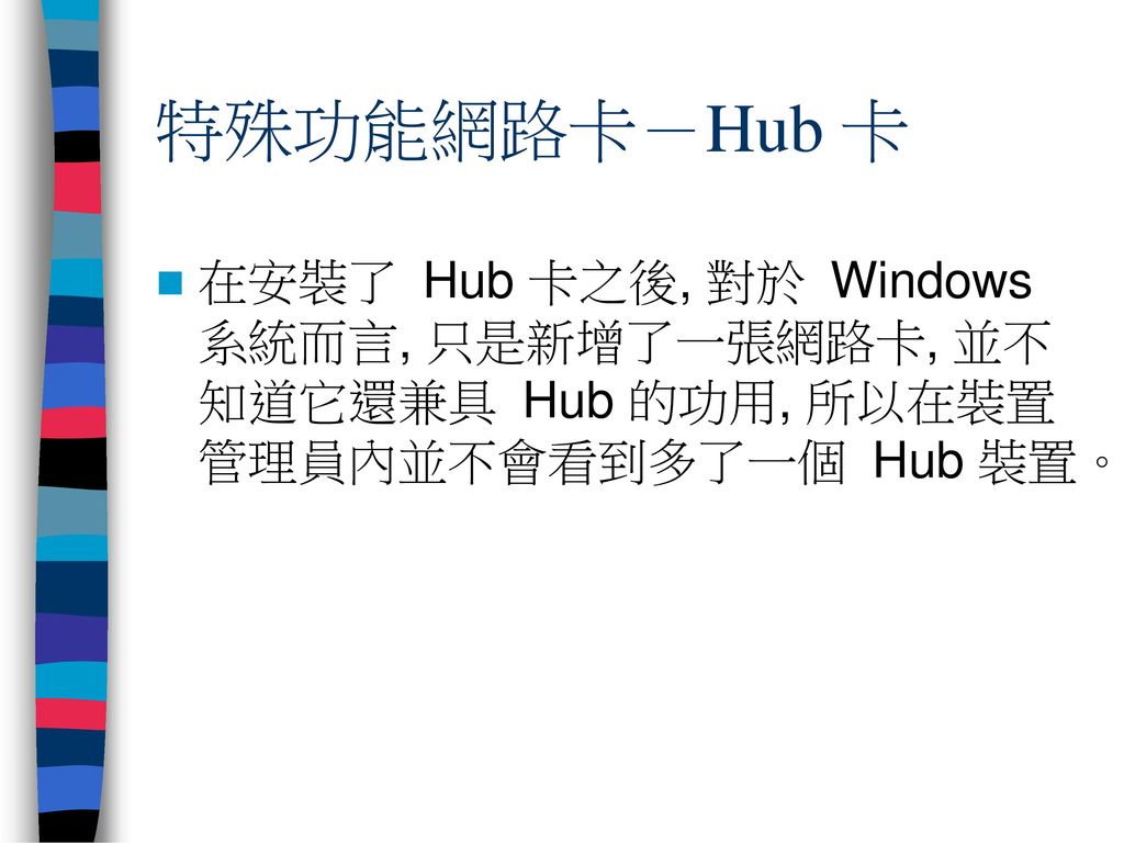 特殊功能網路卡－Hub 卡 在安裝了 Hub 卡之後, 對於 Windows 系統而言, 只是新增了一張網路卡, 並不知道它還兼具 Hub 的功用, 所以在裝置管理員內並不會看到多了一個 Hub 裝置。