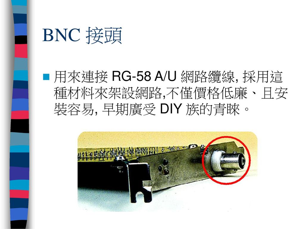 BNC 接頭 用來連接 RG-58 A/U 網路纜線, 採用這種材料來架設網路,不僅價格低廉、且安裝容易, 早期廣受 DIY 族的青睞。