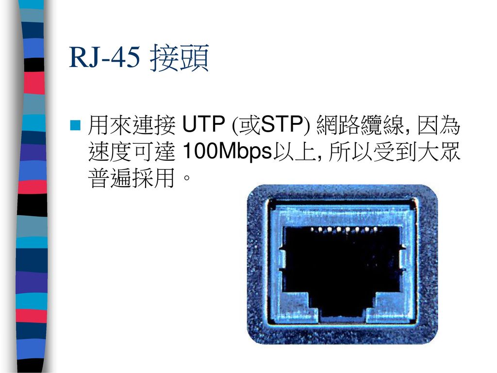 RJ-45 接頭 用來連接 UTP (或STP) 網路纜線, 因為速度可達 100Mbps以上, 所以受到大眾普遍採用。