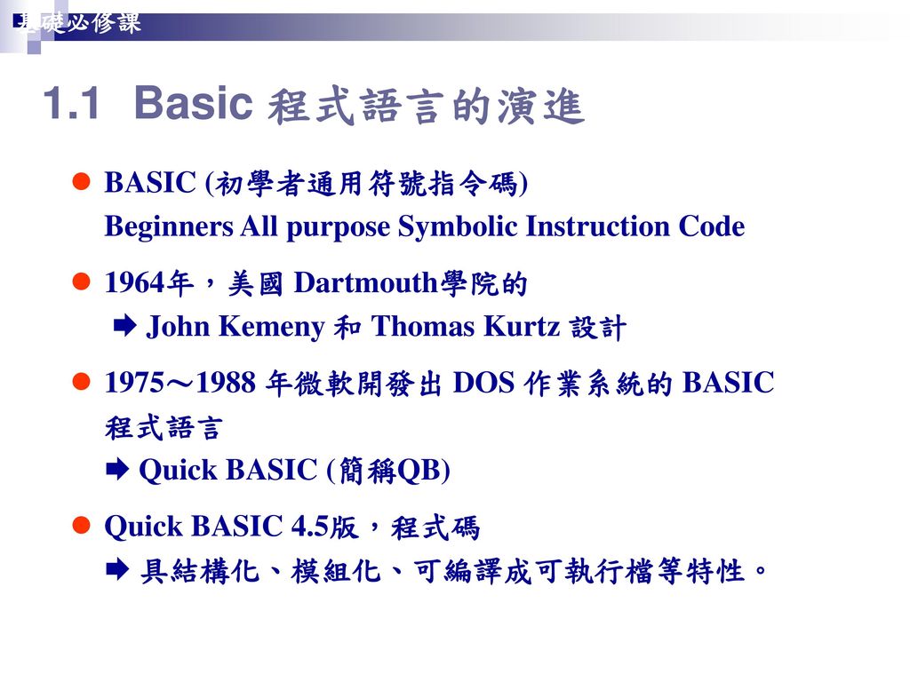 1.1 Basic 程式語言的演進 BASIC (初學者通用符號指令碼) Beginners All purpose Symbolic Instruction Code. 1964年，美國 Dartmouth學院的  John Kemeny 和 Thomas Kurtz 設計.
