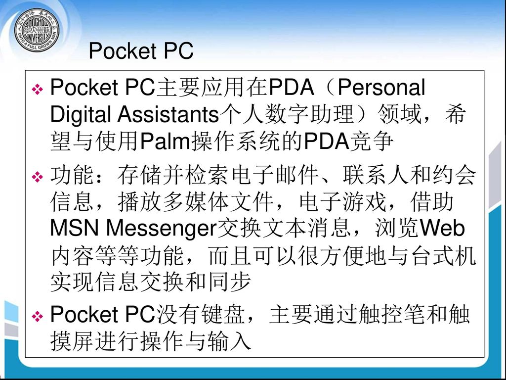 Pocket PC Pocket PC主要应用在PDA（Personal Digital Assistants个人数字助理）领域，希望与使用Palm操作系统的PDA竞争.