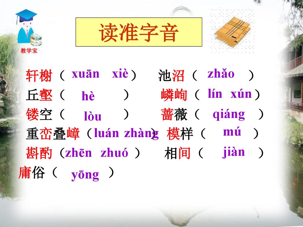 读准字音 xuān xiè zhǎo 轩榭（ ） 池沼（ ） 丘壑（ ） 嶙峋（ ） 镂空（ ） 蔷薇（ ） 重峦叠嶂（ ） 模样（ ）